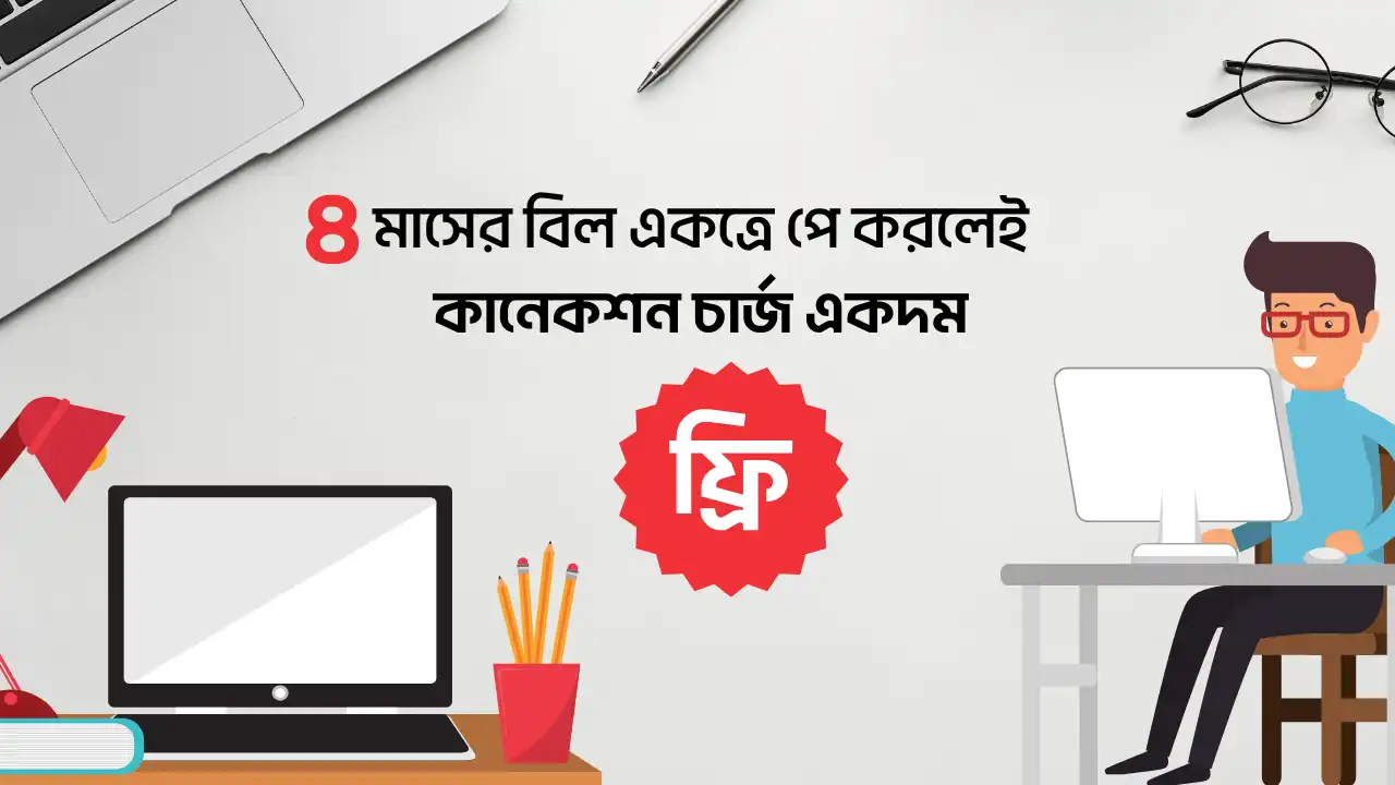 ৪ মাসের বিল একসাথে পেমেন্ট করলেই নতুন কালেকশান চার্জ একদম ফ্রি।